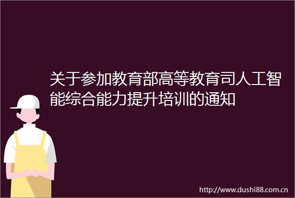 关于参加教育部高等教育司人工智能综合能力提升培训的通知