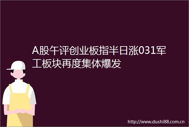 A股午评创业板指半日涨031军工板块再度集体爆发