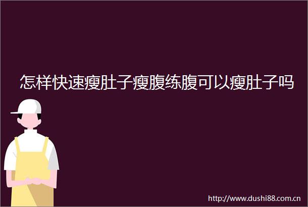 怎样快速瘦肚子瘦腹练腹可以瘦肚子吗
