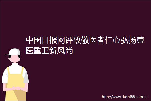 日报网评致敬医者仁心弘扬尊医重卫新风尚