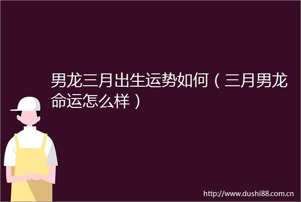 男龙三月出生运势如何（三月男龙命运怎么样）