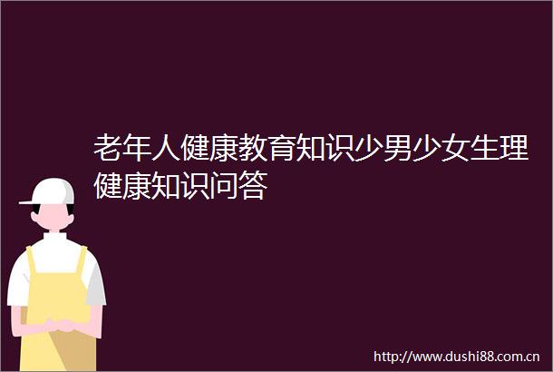 老年人健康教育知识少男少女生理健康知识问答