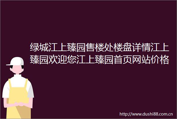 绿城江上臻园售楼处楼盘详情江上臻园欢迎您江上臻园首页网站价格户型