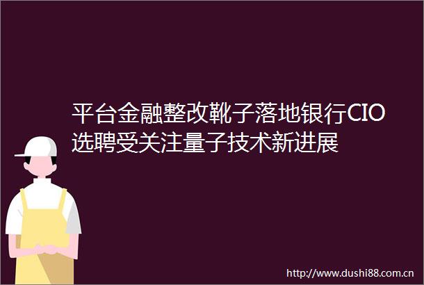 平台金融整改靴子落地银行CIO选聘受关注量子技术新进展