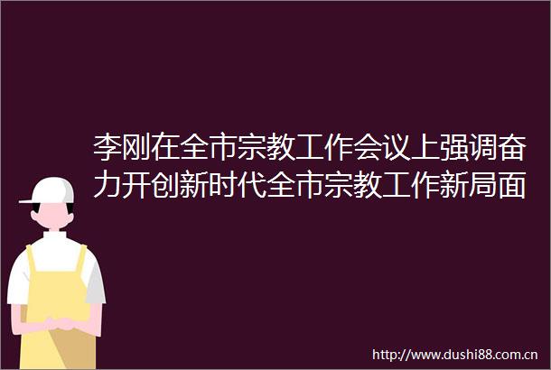 李刚在全市宗教工作会议上强调奋力开创新时代全市宗教工作新局面为高质量发展和建设幸福六盘水广泛凝聚力量