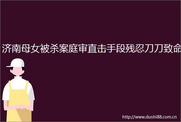 济南母女被杀案庭审直击手段残忍刀刀致命