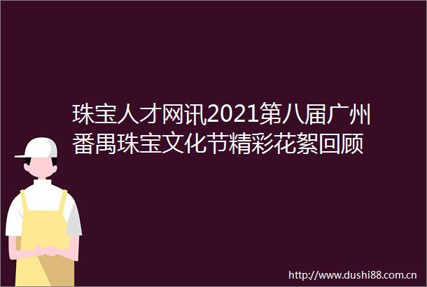 珠宝人才网讯2021第八届广州番禺珠宝文化节精彩花絮回顾