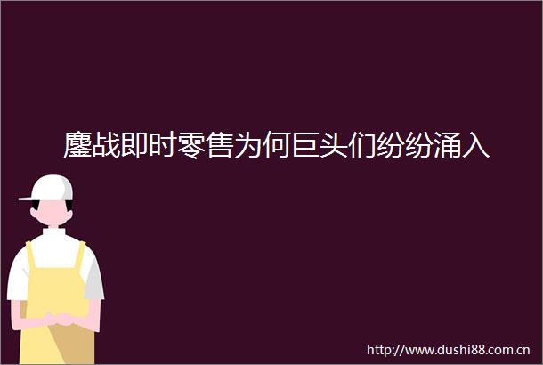 鏖战即时零售为何巨头们纷纷涌入