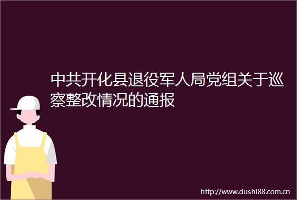 开化县退役军人局党组关于巡察整改情况的通报