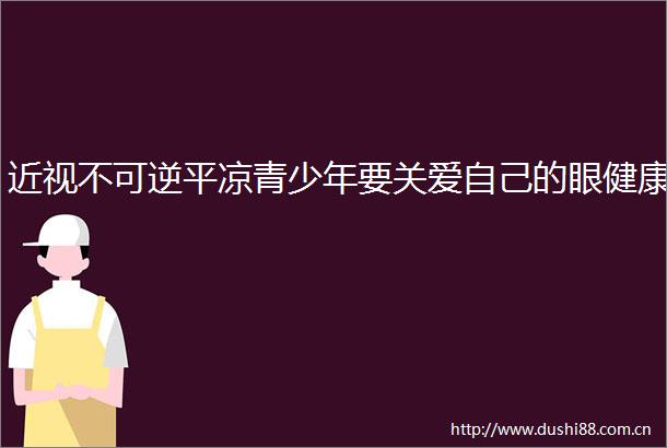 近视不可逆平凉青少年要关爱自己的眼健康