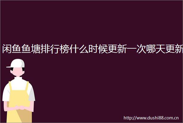 闲鱼鱼塘排行榜什么时候更新一次哪天更新