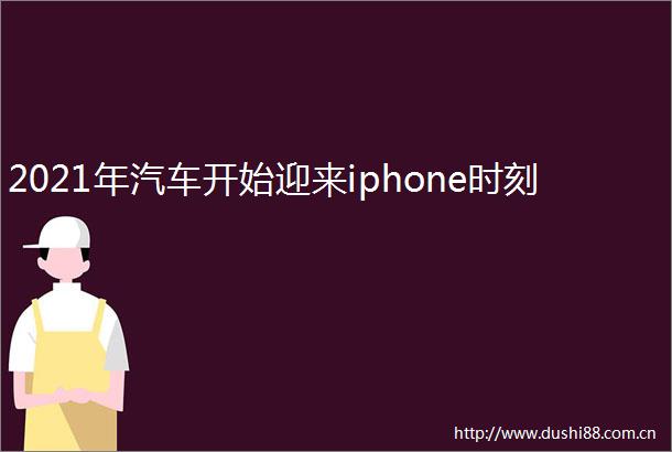2021年汽车开始迎来iphone时刻