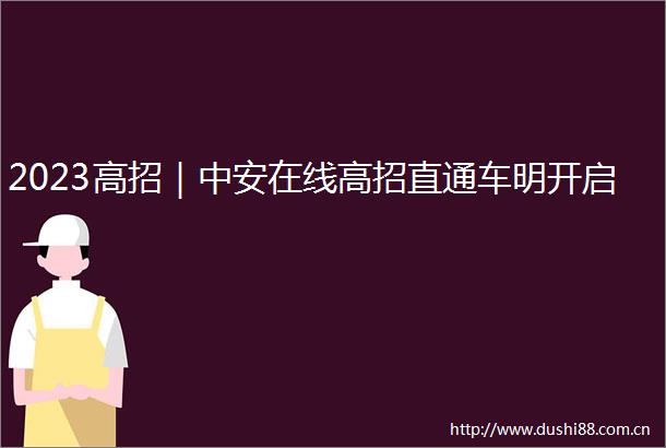 2023高招｜中安在线高招直通车明开启