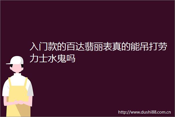 入门款的百达翡丽表真的能吊打劳力士水鬼吗