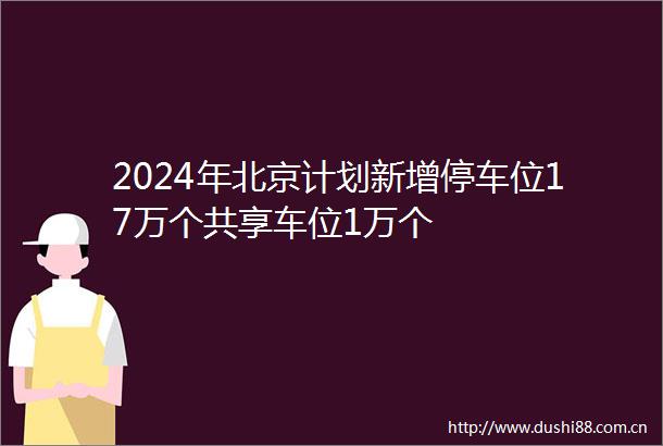 2024年北京计划新增停车位17万个共享车位1万个