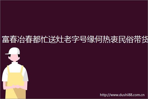 富春冶春都忙送灶老字号缘何热衷民俗带货