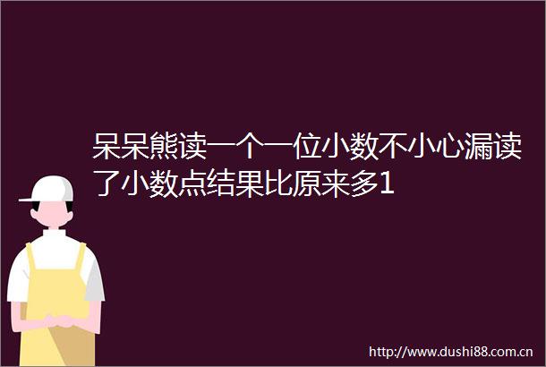 呆呆熊读一个一位小数不小心漏读了小数点结果比原来多1