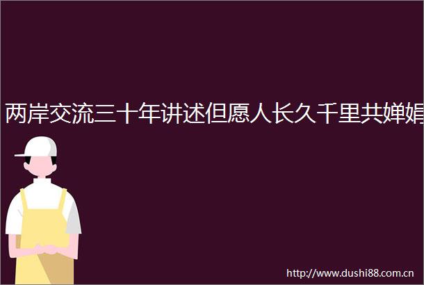 两岸交流三十年讲述但愿人长久千里共婵娟