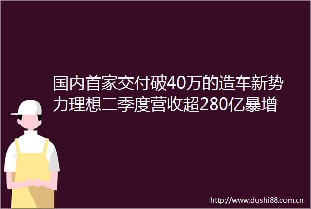 国内首家交付破40万的造车新势力理想二季度营收超280亿暴增228
