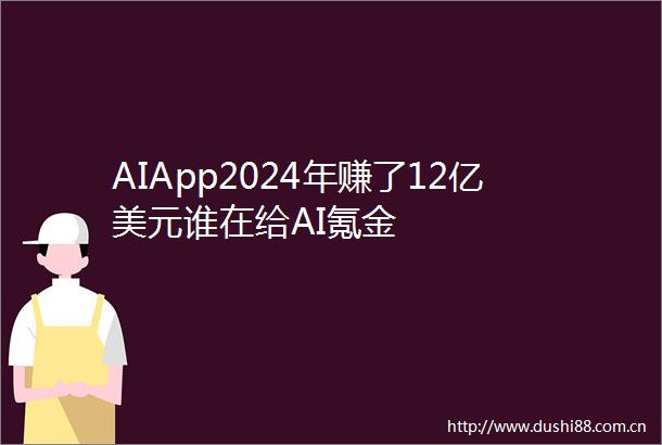 AIApp2024年赚了12亿美元谁在给AI氪金