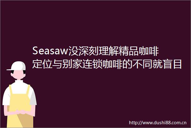 Seasaw没深刻理解精品咖啡定位与别家连锁咖啡的不同就盲目大干快上