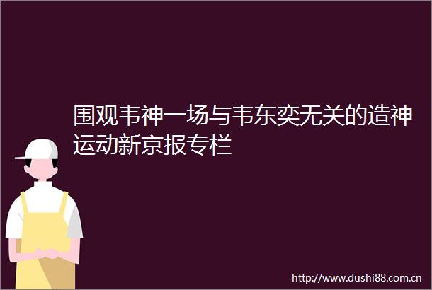 围观韦神一场与韦东奕无关的造神运动新京报专栏
