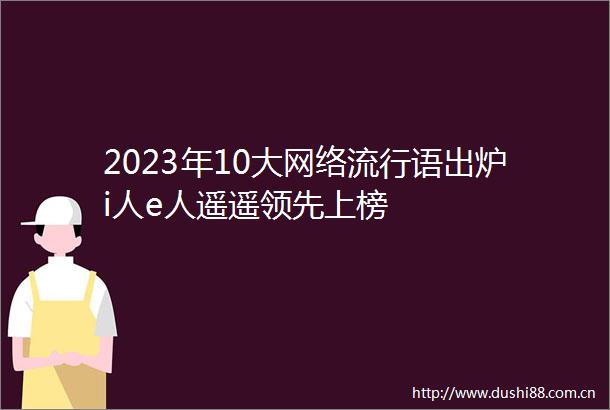 2023年10大网络流行语出炉i人e人遥遥领先上榜