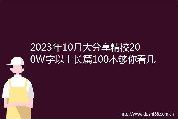 2023年10月大分享精校200W字以上长篇100本够你看几年