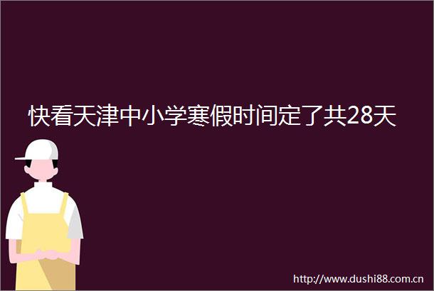 快看天津中小学寒假时间定了共28天