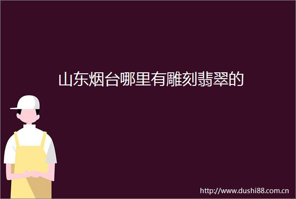 山东烟台哪里有雕刻翡翠的