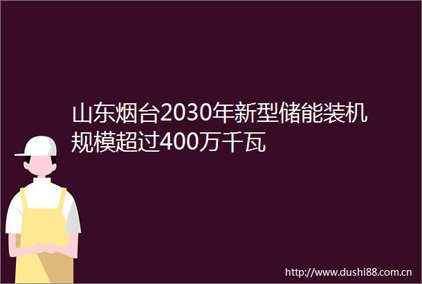 山东烟台2030年新型储能装机规模超过400万千瓦