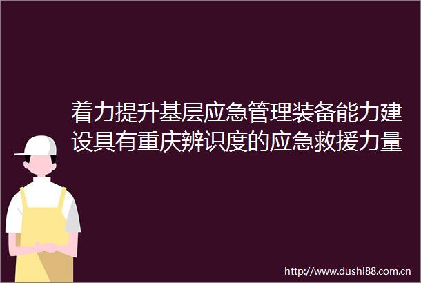 着力提升基层应急管理装备能力建设具有重庆辨识度的应急救援力量体系