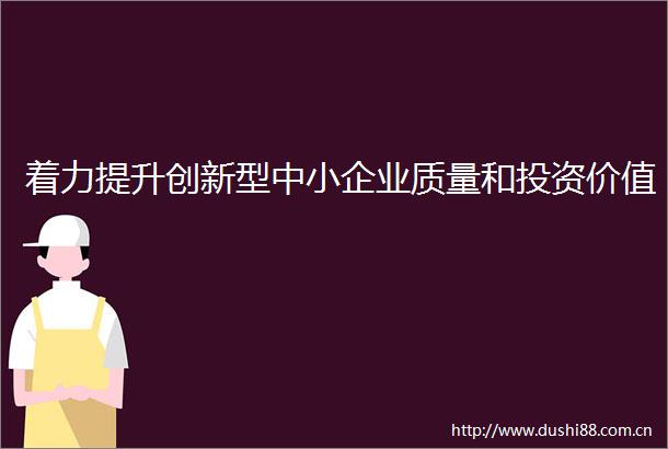 着力提升创新型中小企业质量和投资价值