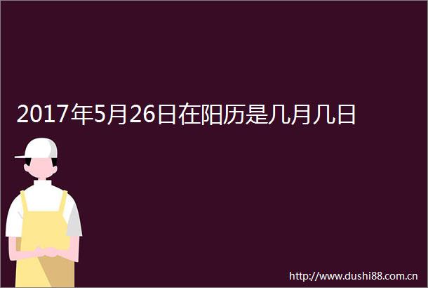 2017年5月26日在阳历是几月几日