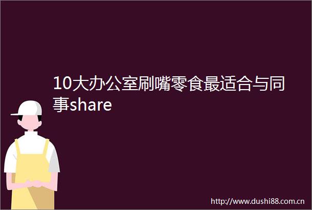 10大办公室刷嘴零食最适合与同事share
