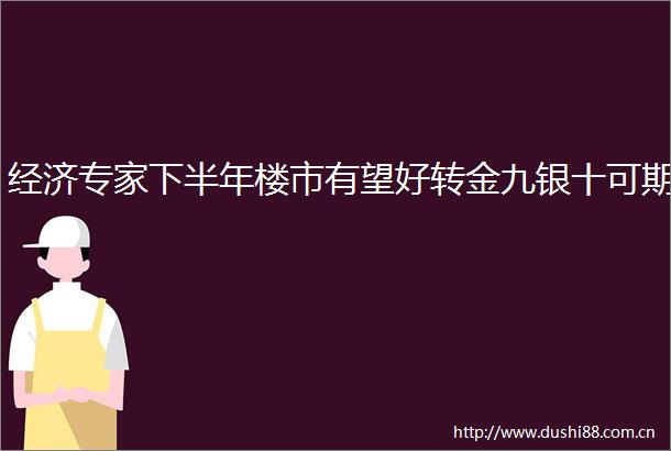 经济专家下半年楼市有望好转金九银十可期