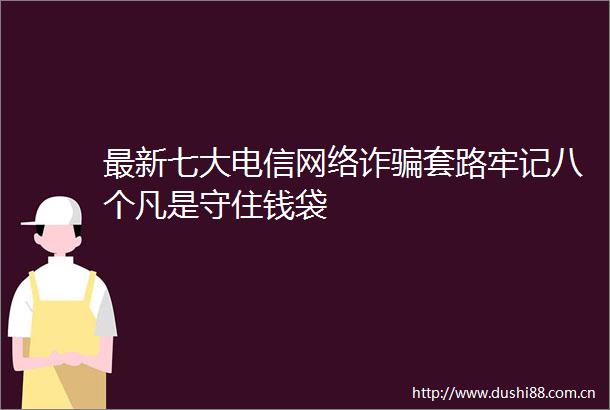 最新七大电信网络诈套路牢记八个凡是守住钱袋