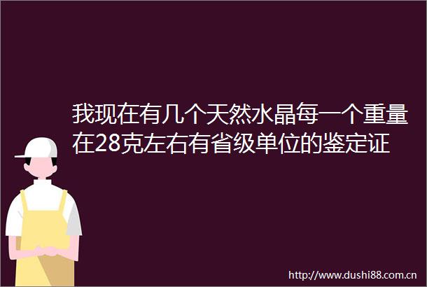 我现在有几个天然水晶每一个重量在28克左右有省级单位的鉴定证明