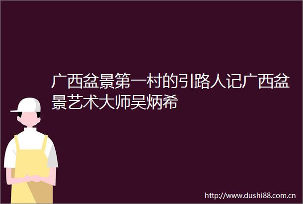 广西盆景第一村的引路人记广西盆景艺术大师吴炳希