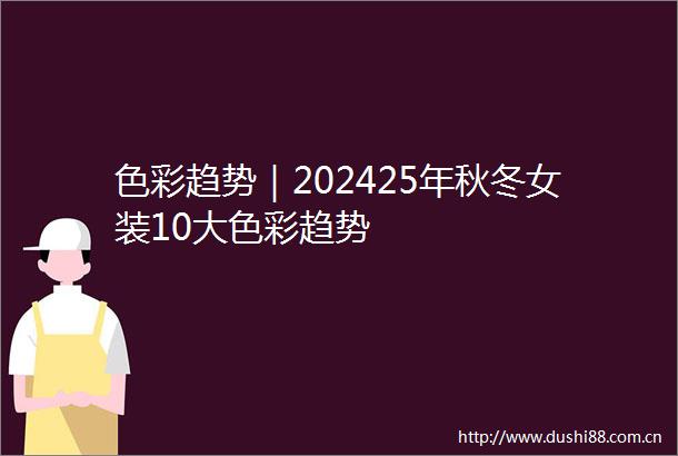 色彩趋势｜202425年秋冬女装10大色彩趋势