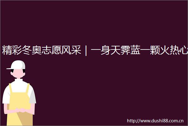精彩冬奥志愿风采｜一身天霁蓝一颗火热心