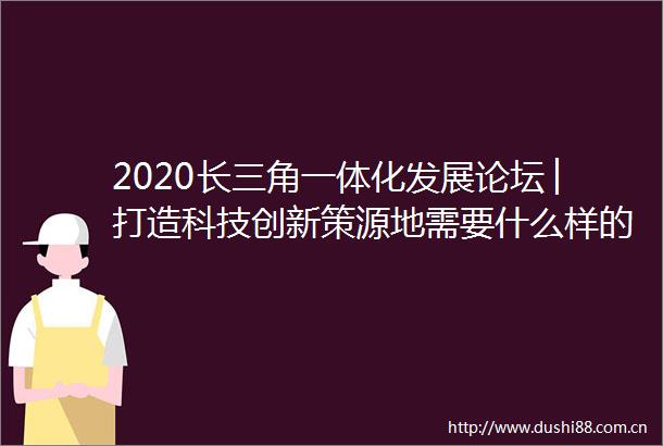 2020长三角一体化发展论坛│打造科技创新策源地需要什么样的化学反应