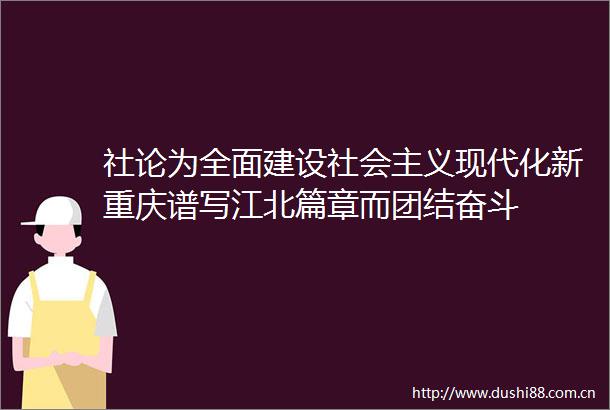 社论为全面建设社会主义现代化新重庆谱写江北篇章而团结奋斗