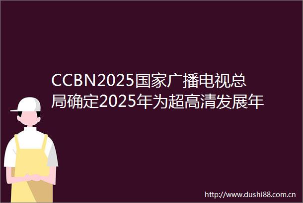 CCBN2025广播电视总局确定2025年为超高清发展年