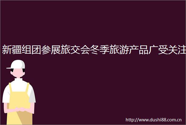 新疆组团参展旅交会冬季旅游产品广受关注