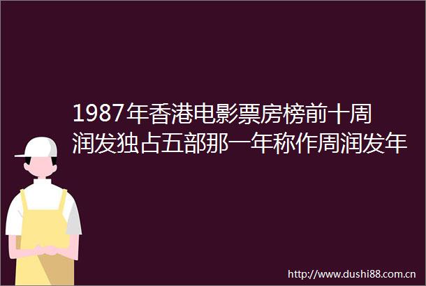 1987年香港电影票房榜前十周润发独占五部那一年称作周润发年