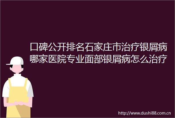 口碑公开排名石家庄市治疗银屑病哪家医院专业面部银屑病怎么治疗