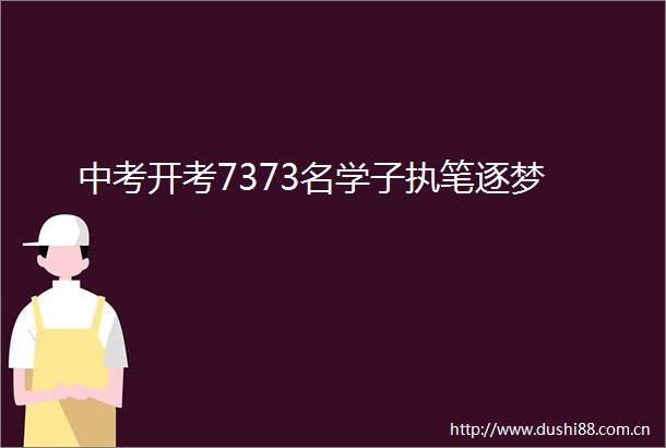 中考开考7373名学子执笔逐梦