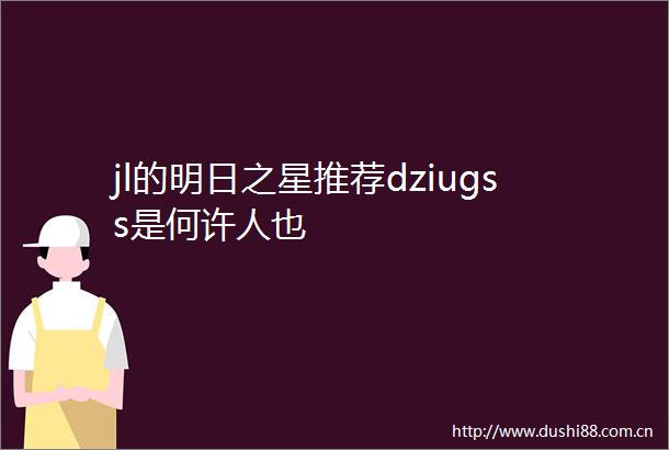jl的明日之星推荐dziugss是何许人也