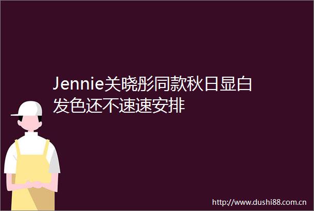 Jennie关晓彤同款秋日显白发色还不速速安排